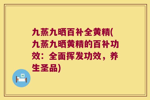 九蒸九晒百补全黄精(九蒸九晒黄精的百补功效：全面挥发功效，养生圣品)