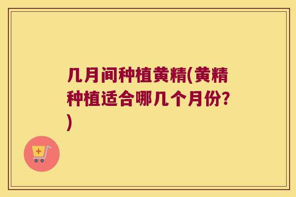 几月间种植黄精(黄精种植适合哪几个月份？)