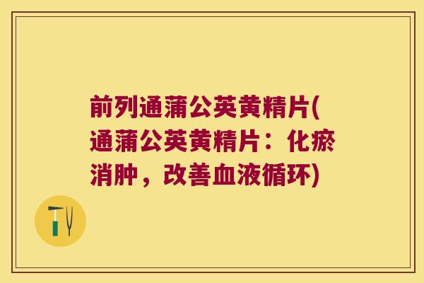 前列通蒲公英黄精片(通蒲公英黄精片:化瘀消肿,改善) 前列通蒲公英黄精片(通蒲公英黄精片:化瘀消肿,改善)