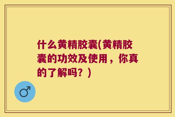 什么黄精胶囊(黄精胶囊的功效及使用，你真的了解吗？)
