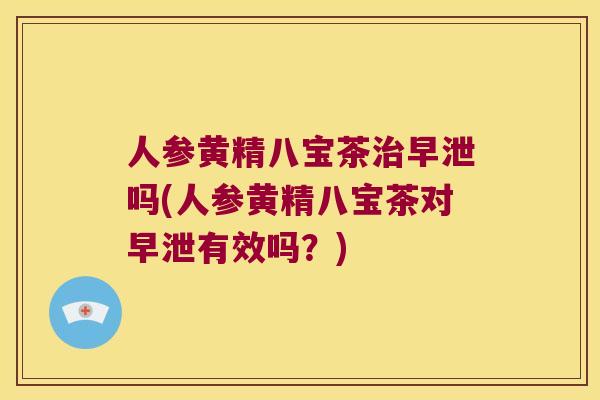 人参黄精八宝茶吗(人参黄精八宝茶对有效吗?) 人参黄精八宝茶吗(人参黄精八宝茶对有效吗?)