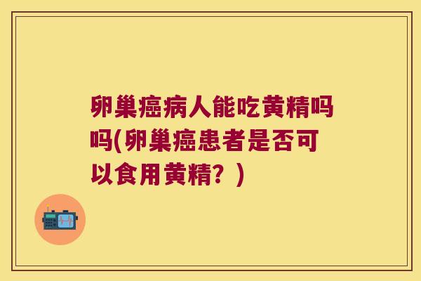 卵巢人能吃黄精吗吗(卵巢患者是否可以食用黄精？)