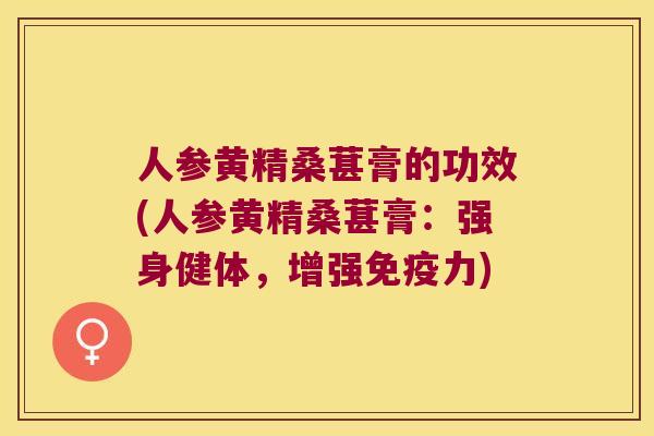 人参黄精桑葚膏的功效(人参黄精桑葚膏：强身健体，增强力)