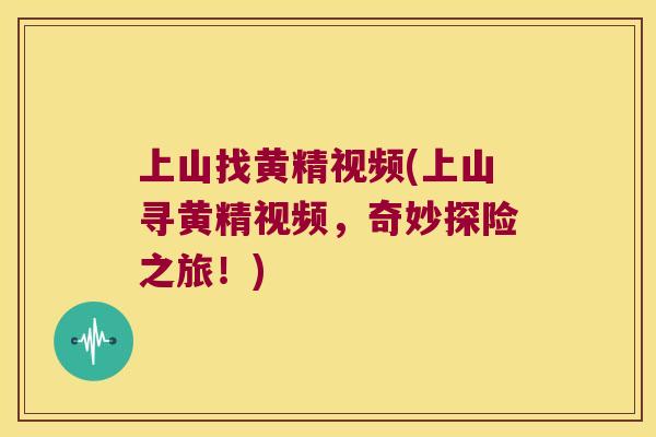 上山找黄精视频(上山寻黄精视频，奇妙探险之旅！)