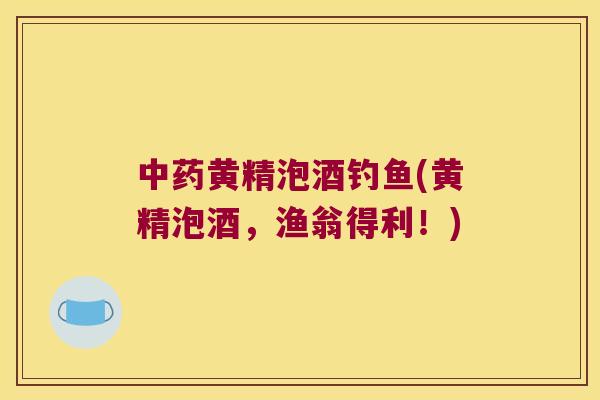 黄精泡酒钓鱼(黄精泡酒，渔翁得利！)