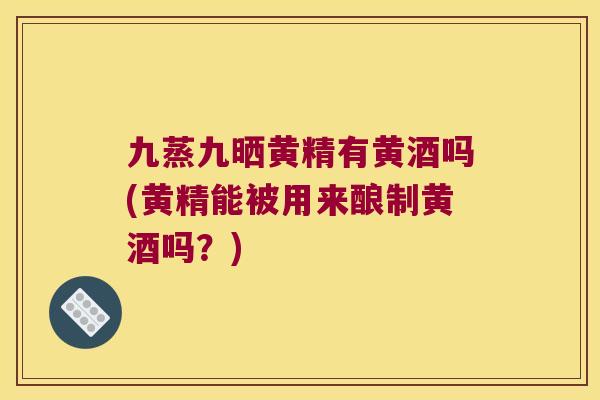 九蒸九晒黄精有黄酒吗(黄精能被用来酿制黄酒吗？)