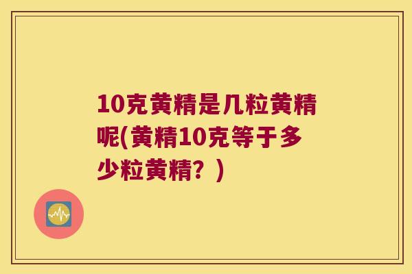 10克黄精是几粒黄精呢(黄精10克等于多少粒黄精？)