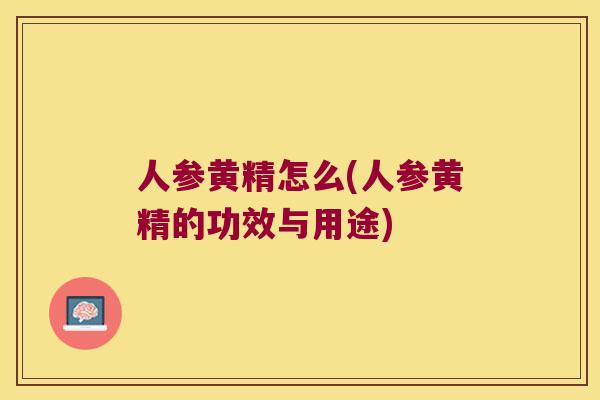 人参黄精怎么(人参黄精的功效与用途)
