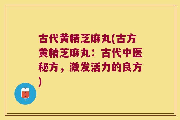 古代黄精芝麻丸(古方黄精芝麻丸：古代中医秘方，激发活力的良方)