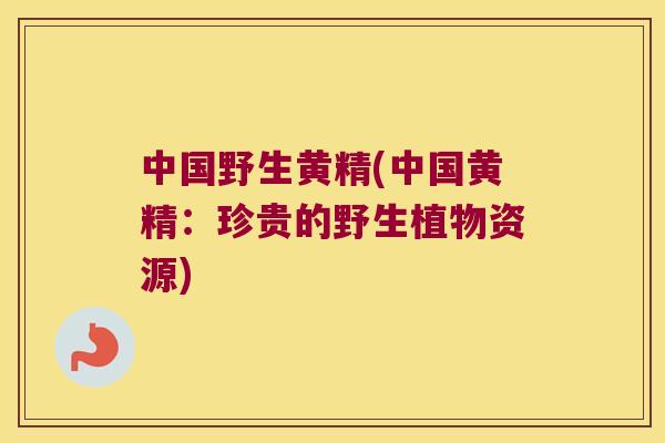 中国野生黄精(中国黄精：珍贵的野生植物资源)