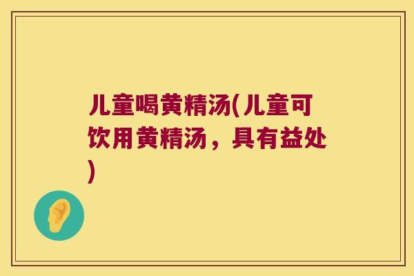 儿童喝黄精汤(儿童可饮用黄精汤，具有益处)