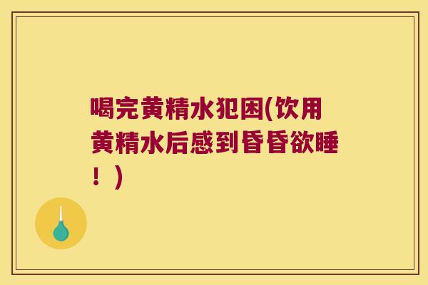 喝完黄精水犯困(饮用黄精水后感到昏昏欲睡！)