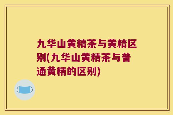 九华山黄精茶与黄精区别(九华山黄精茶与普通黄精的区别)