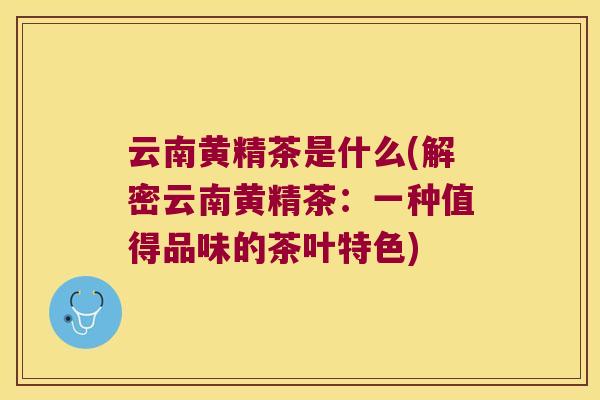 云南黄精茶是什么(解密云南黄精茶：一种值得品味的茶叶特色)
