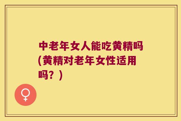 中老年女人能吃黄精吗(黄精对老年女性适用吗？)