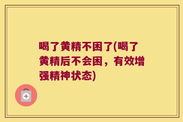 喝了黄精不困了(喝了黄精后不会困，有效增强精神状态)