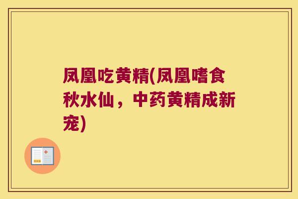 凤凰吃黄精(凤凰嗜食秋水仙，黄精成新宠)