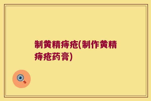 制黄精痔疮(制作黄精痔疮药膏)