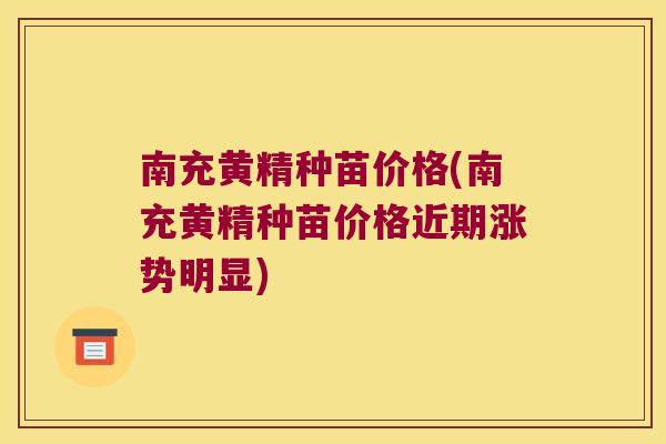 南充黄精种苗价格(南充黄精种苗价格近期涨势明显)