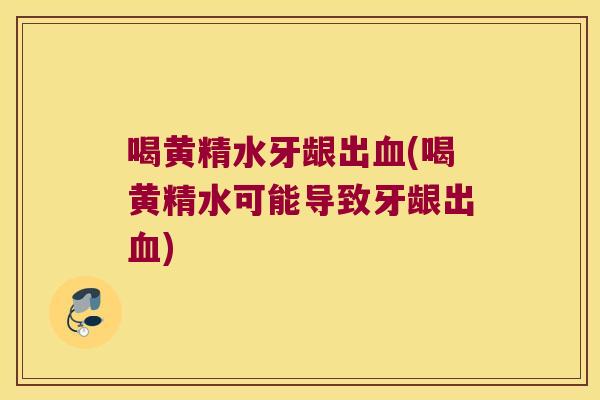 喝黄精水牙龈出(喝黄精水可能导致牙龈出)