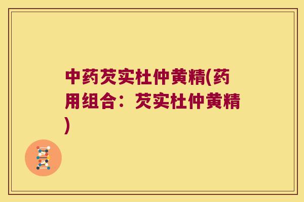 芡实杜仲黄精(药用组合：芡实杜仲黄精)