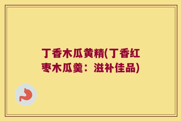 丁香木瓜黄精(丁香红枣木瓜羹:滋补佳品) 丁香木瓜黄精(丁香红枣木瓜羹:滋补佳品)