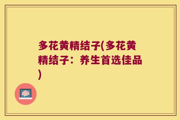 多花黄精结子(多花黄精结子：养生首选佳品)