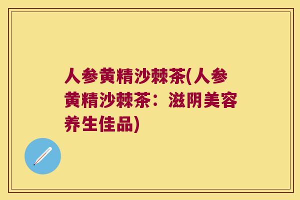 人参黄精沙棘茶(人参黄精沙棘茶：滋阴美容养生佳品)