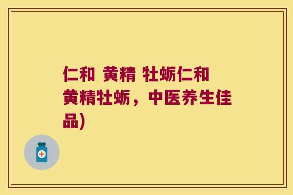 仁和 黄精 牡蛎仁和黄精牡蛎，中医养生佳品)