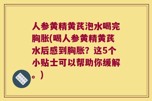 人参黄精黄芪泡水喝完胸胀(喝人参黄精黄芪水后感到胸胀?这5个小贴士可以帮助你缓解。) 人参黄精黄芪泡水喝完胸胀(喝人参黄精黄芪水后感到胸胀?这5个小贴士可以帮助你缓解。)