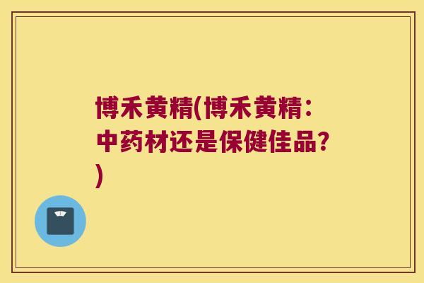 博禾黄精(博禾黄精:材还是保健佳品?) 博禾黄精(博禾黄精:材还是保健佳品?)