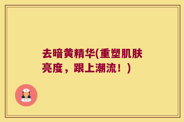 去暗黄精华(重塑亮度，跟上潮流！)