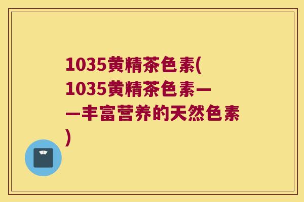 1035黄精茶色素(1035黄精茶色素——丰富营养的天然色素)
