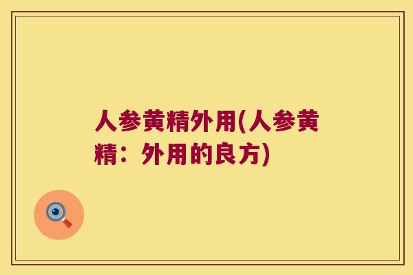 人参黄精外用(人参黄精：外用的良方)