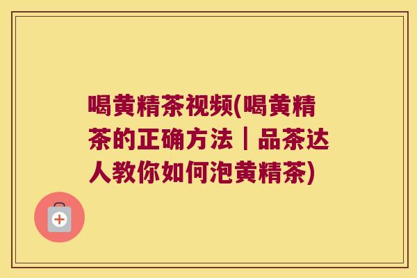 喝黄精茶视频(喝黄精茶的正确方法|品茶达人教你如何泡黄精茶) 喝黄精茶视频(喝黄精茶的正确方法|品茶达人教你如何泡黄精茶)