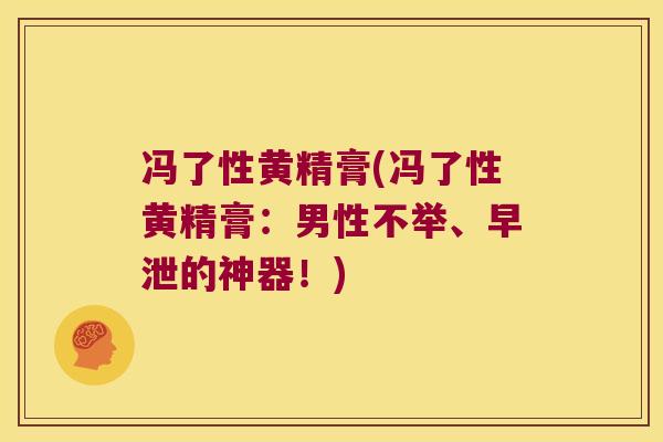 冯了性黄精膏(冯了性黄精膏：男性不举、的神器！)