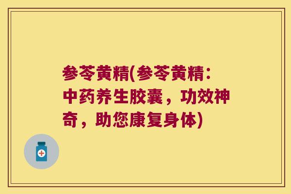 参苓黄精(参苓黄精：养生胶囊，功效神奇，助您康复身体)