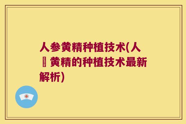 人参黄精种植技术(人蔘黄精的种植技术新解析) 人参黄精种植技术(人蔘黄精的种植技术新解析)