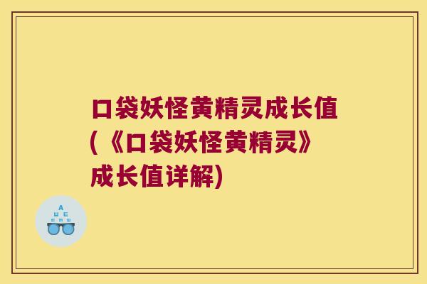 口袋妖怪黄精灵成长值(《口袋妖怪黄精灵》成长值详解) 口袋妖怪黄精灵成长值(《口袋妖怪黄精灵》成长值详解)