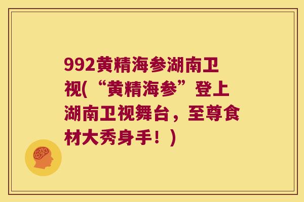 992黄精海参湖南卫视(“黄精海参”登上湖南卫视舞台,至尊食材大秀身手!) 992黄精海参湖南卫视(“黄精海参”登上湖南卫视舞台,至尊食材大秀身手!)