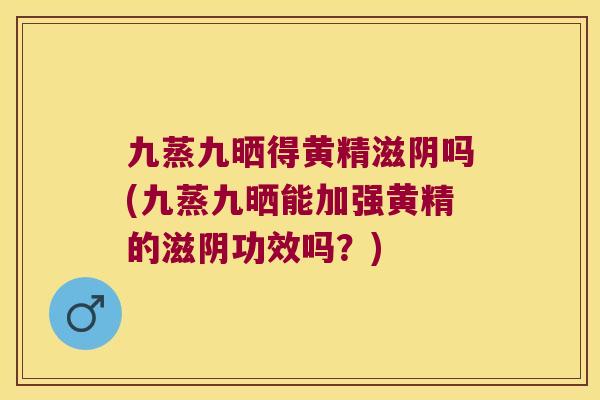 九蒸九晒得黄精滋阴吗(九蒸九晒能加强黄精的滋阴功效吗？)