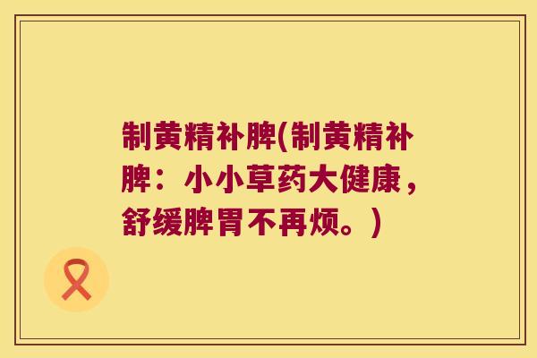 制黄精补脾(制黄精补脾:小小草药大健康,舒缓脾胃不再烦。) 制黄精补脾(制黄精补脾:小小草药大健康,舒缓脾胃不再烦。)