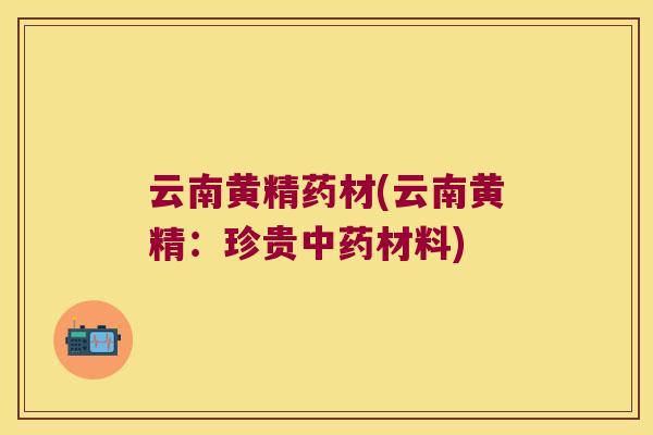 云南黄精药材(云南黄精：珍贵材料)
