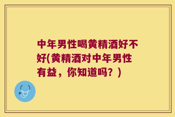 中年男性喝黄精酒好不好(黄精酒对中年男性有益,你知道吗?) 中年男性喝黄精酒好不好(黄精酒对中年男性有益,你知道吗?)