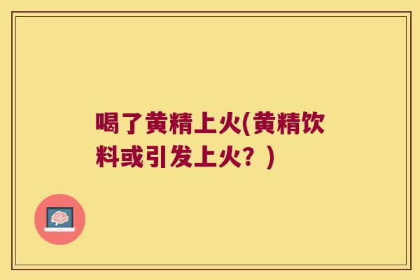 喝了黄精上火(黄精饮料或引发上火？)