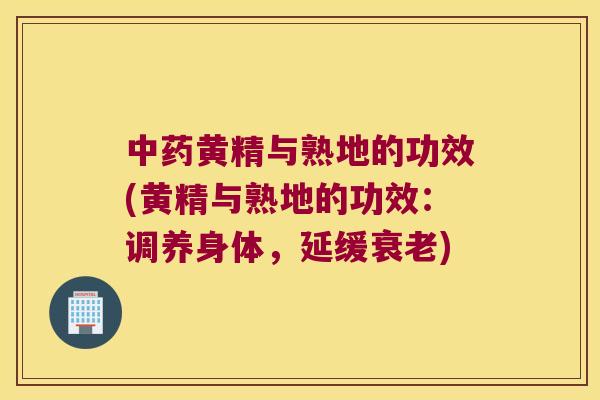 黄精与熟地的功效(黄精与熟地的功效:调养身体,延缓) 黄精与熟地的功效(黄精与熟地的功效:调养身体,延缓)