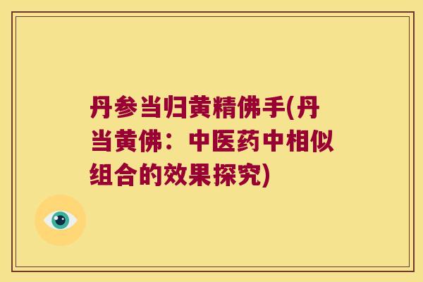 丹参当归黄精佛手(丹当黄佛:中医药中相似组合的效果探究) 丹参当归黄精佛手(丹当黄佛:中医药中相似组合的效果探究)