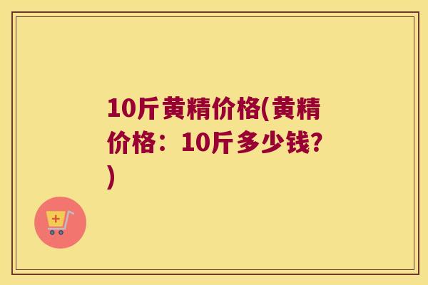 10斤黄精价格(黄精价格:10斤多少钱?) 10斤黄精价格(黄精价格:10斤多少钱?)