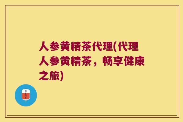 人参黄精茶代理(代理人参黄精茶，畅享健康之旅)