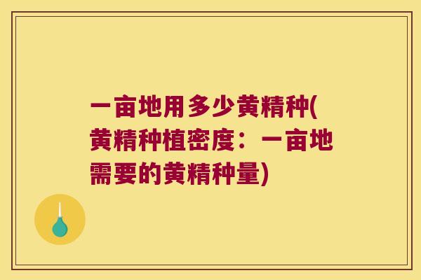 一亩地用多少黄精种(黄精种植密度：一亩地需要的黄精种量)